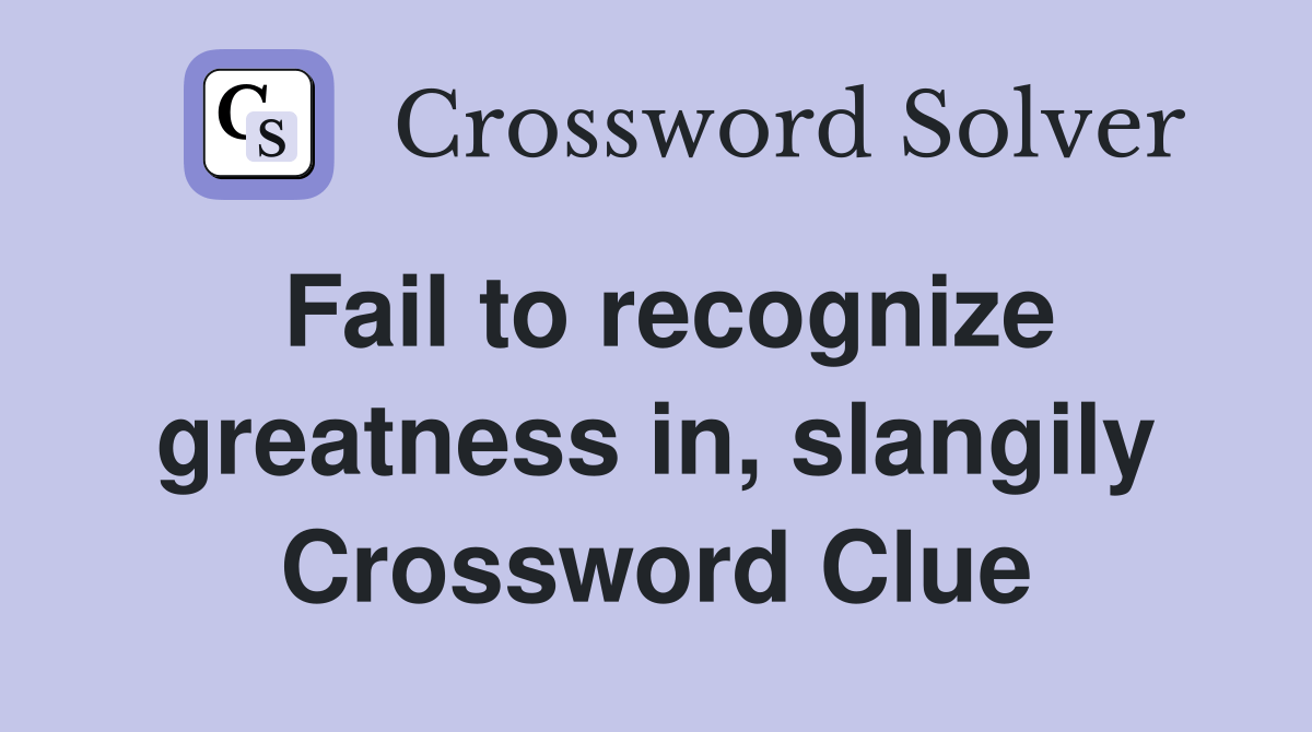 Fail to recognize greatness in, slangily Crossword Clue Answers